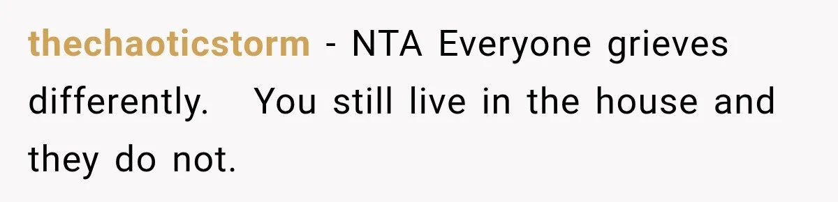 thechaoticstorm − NTA Everyone grieves differently.   You still live in the house and they do not.