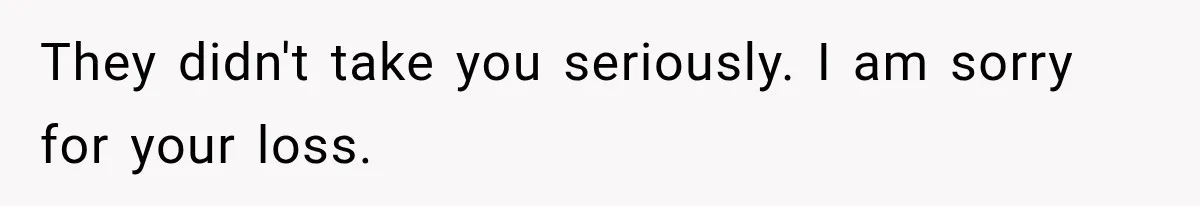 They didn't take you seriously. I am sorry for your loss.