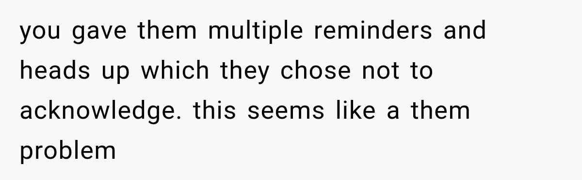 you gave them multiple reminders and heads up which they chose not to acknowledge. this seems like a them problem