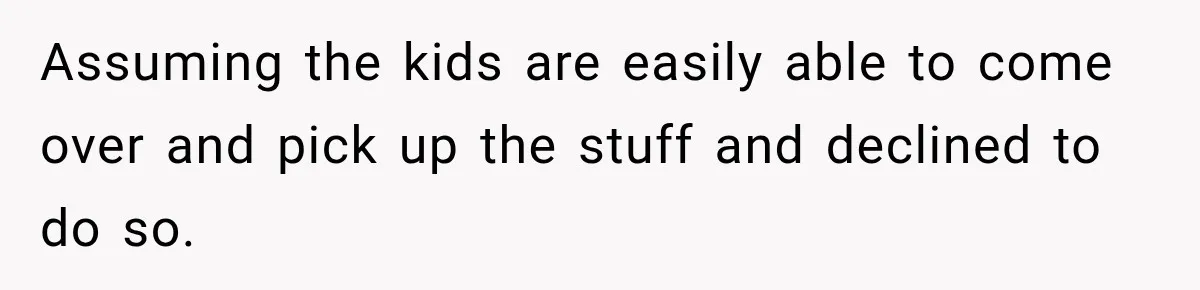 Assuming the kids are easily able to come over and pick up the stuff and declined to do so.