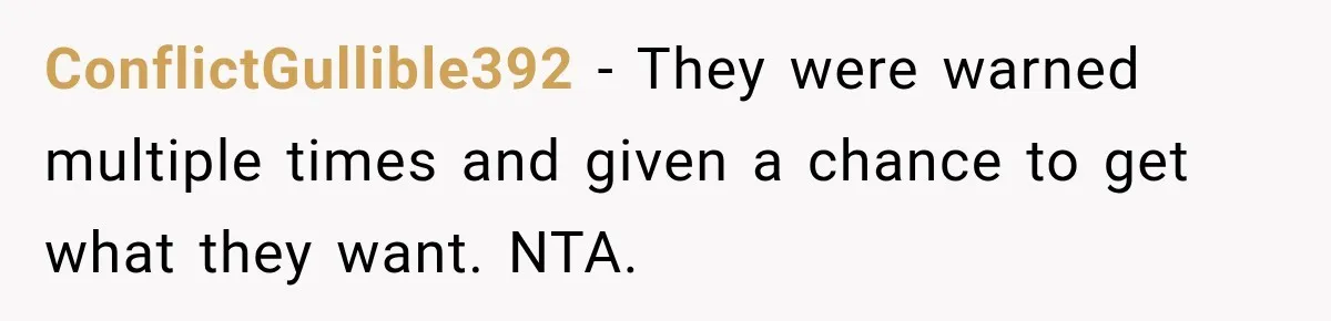 ConflictGullible392 − They were warned multiple times and given a chance to get what they want. NTA.