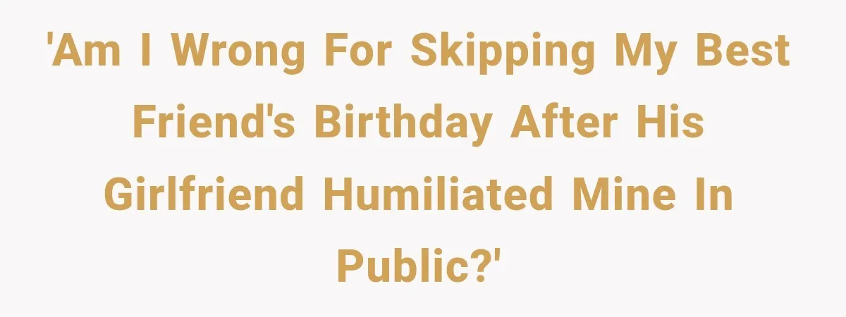'Am I wrong for skipping my best friend's birthday after his girlfriend humiliated mine in public?'