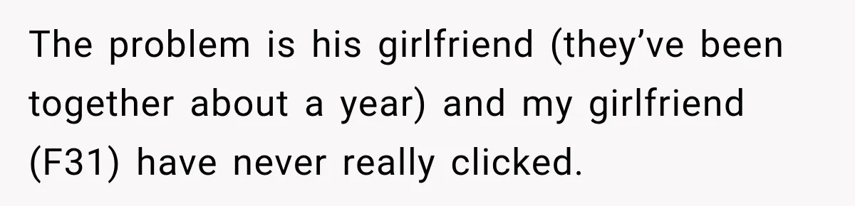 The problem is his girlfriend (they’ve been together about a year) and my girlfriend (F31) have never really clicked.