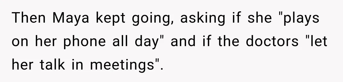 Then Maya kept going, asking if she "plays on her phone all day" and if the doctors "let her talk in meetings".