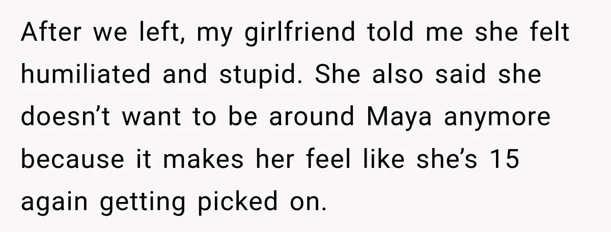 After we left, my girlfriend told me she felt humiliated and stupid. She also said she doesn’t want to be around Maya anymore because it makes her feel like she’s...
