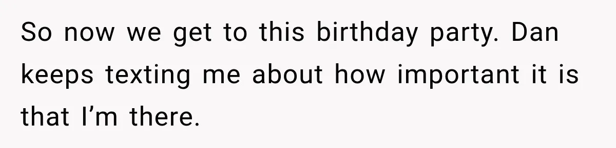 So now we get to this birthday party. Dan keeps texting me about how important it is that I’m there.