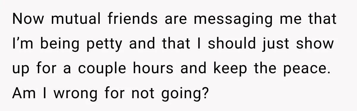 Now mutual friends are messaging me that I’m being petty and that I should just show up for a couple hours and keep the peace. Am I wrong for not...