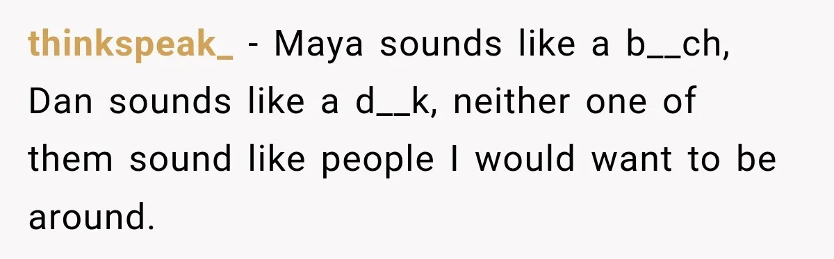 thinkspeak_ − Maya sounds like a b__ch, Dan sounds like a d__k, neither one of them sound like people I would want to be around.