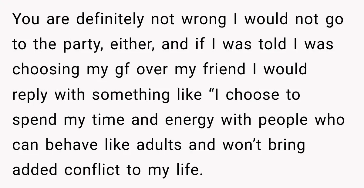 You are definitely not wrong I would not go to the party, either, and if I was told I was choosing my gf over my friend I would reply with...