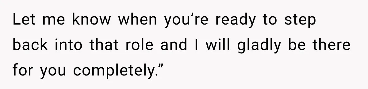 Let me know when you’re ready to step back into that role and I will gladly be there for you completely.”
