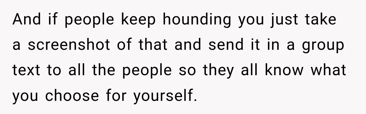 And if people keep hounding you just take a screenshot of that and send it in a group text to all the people so they all know what you choose...