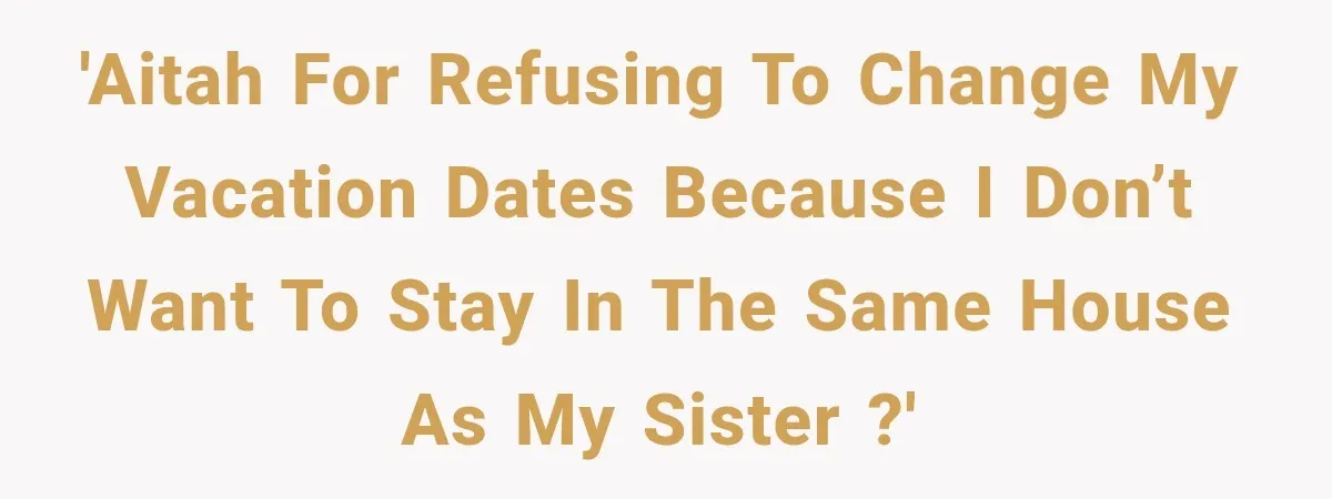 'AITAH for refusing to change my vacation dates because I don’t want to stay in the same house as my sister ?'