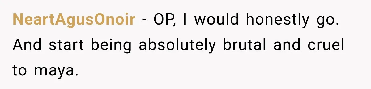 NeartAgusOnoir − OP, I would honestly go. And start being absolutely brutal and cruel to maya.
