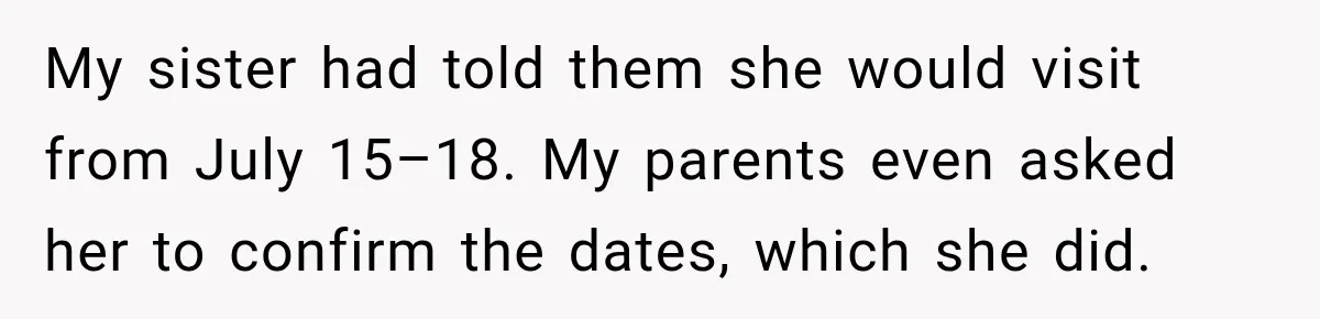 My sister had told them she would visit from July 15–18. My parents even asked her to confirm the dates, which she did.