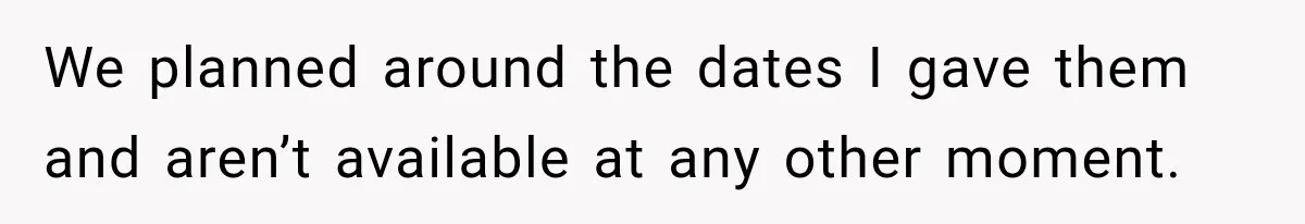 We planned around the dates I gave them and aren’t available at any other moment.