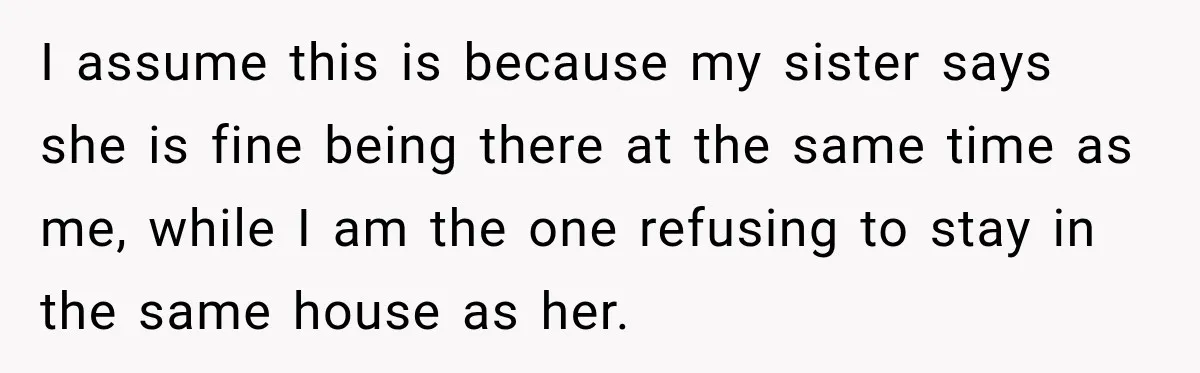 I assume this is because my sister says she is fine being there at the same time as me, while I am the one refusing to stay in the same...