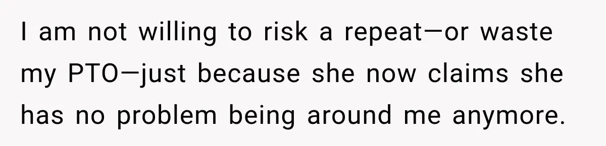 I am not willing to risk a repeat—or waste my PTO—just because she now claims she has no problem being around me anymore.