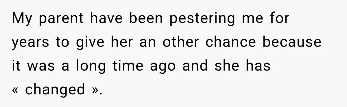 My parent have been pestering me for years to give her an other chance because it was a long time ago and she has « changed ».