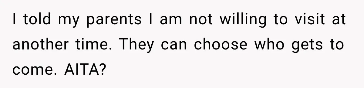 I told my parents I am not willing to visit at another time. They can choose who gets to come. AITA?