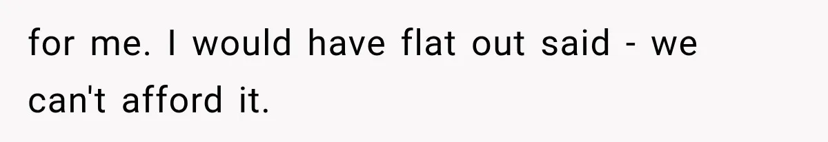 for me. I would have flat out said - we can't afford it.