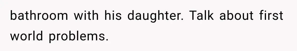 bathroom with his daughter. Talk about first world problems.