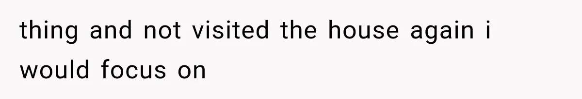 thing and not visited the house again i would focus on