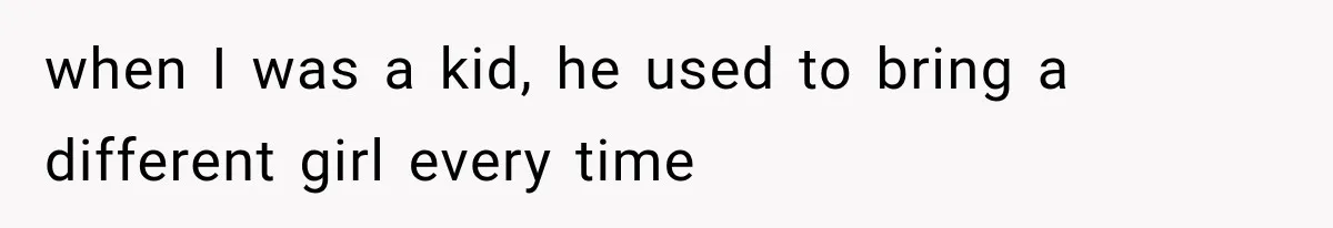 when I was a kid, he used to bring a different girl every time