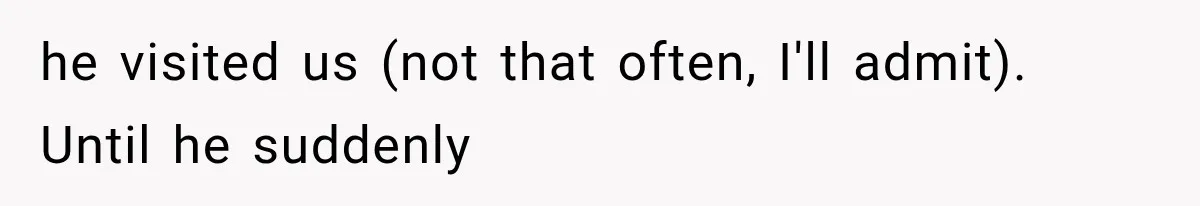 he visited us (not that often, I'll admit). Until he suddenly