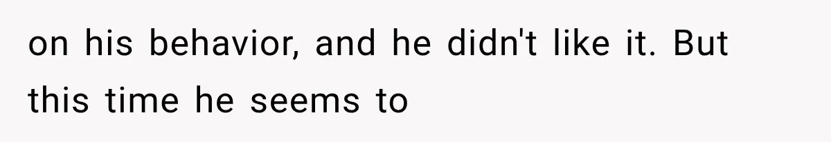 on his behavior, and he didn't like it. But this time he seems to