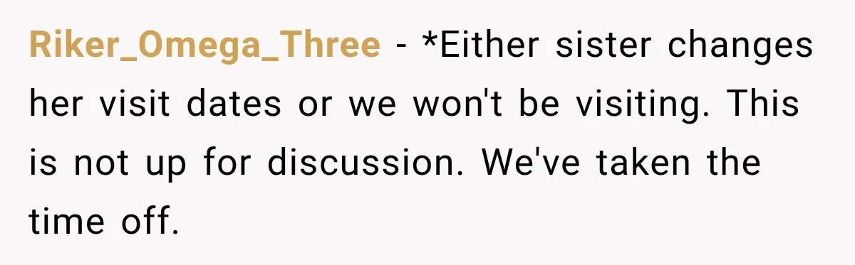 Riker_Omega_Three − *Either sister changes her visit dates or we won't be visiting. This is not up for discussion. We've taken the time off.