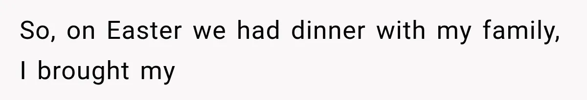 So, on Easter we had dinner with my family, I brought my