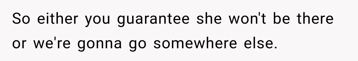 So either you guarantee she won't be there or we're gonna go somewhere else.