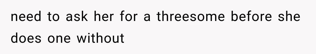 need to ask her for a threesome before she does one without
