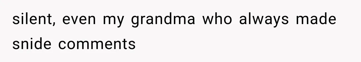 silent, even my grandma who always made snide comments