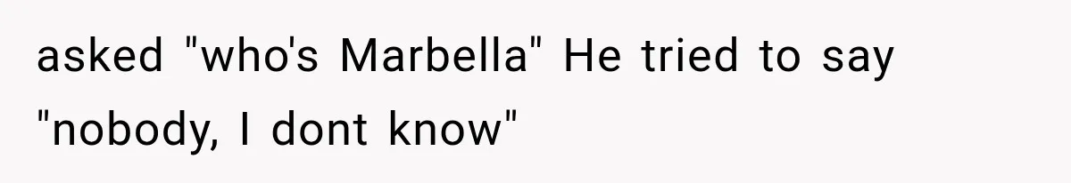 asked "who's Marbella" He tried to say "nobody, I dont know"