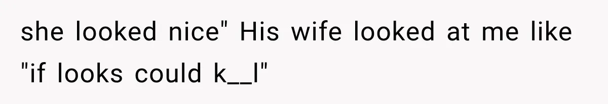 she looked nice" His wife looked at me like "if looks could k__l"