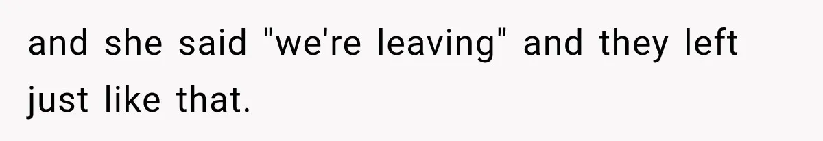 and she said "we're leaving" and they left just like that.