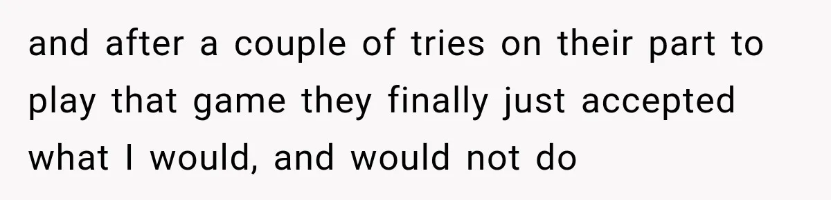 and after a couple of tries on their part to play that game they finally just accepted what I would, and would not do