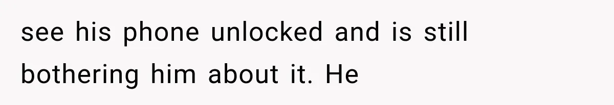 see his phone unlocked and is still bothering him about it. He