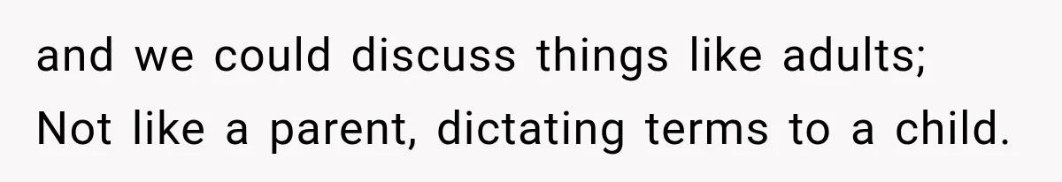 and we could discuss things like adults; Not like a parent, dictating terms to a child.