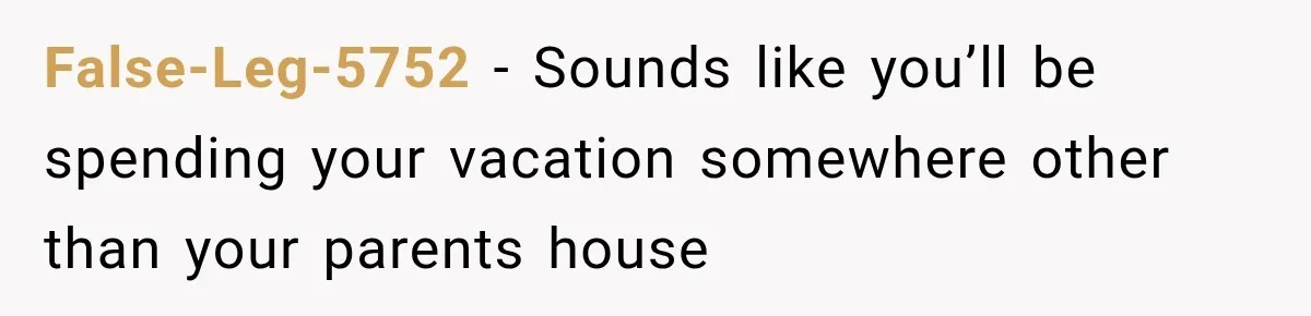 False-Leg-5752 − Sounds like you’ll be spending your vacation somewhere other than your parents house