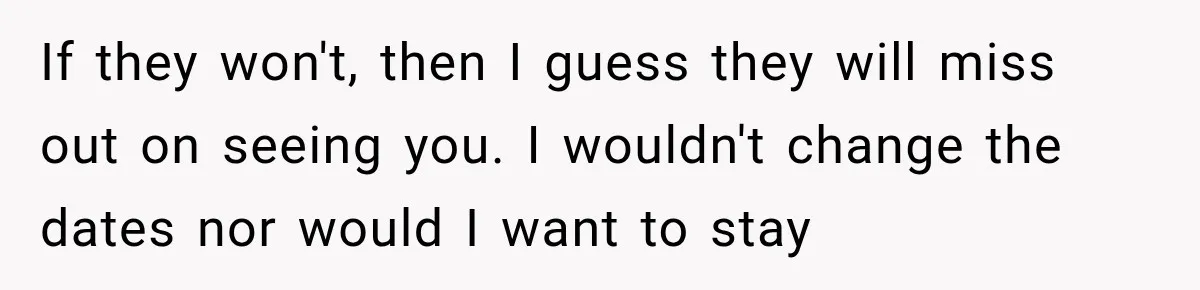 If they won't, then I guess they will miss out on seeing you. I wouldn't change the dates nor would I want to stay