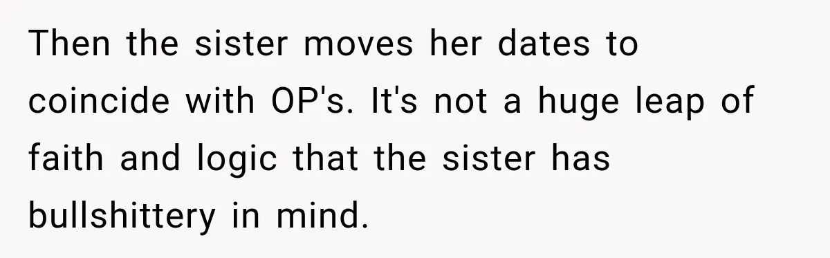 Then the sister moves her dates to coincide with OP's. It's not a huge leap of faith and logic that the sister has bullshittery in mind.