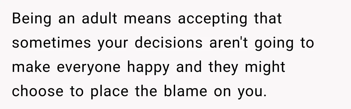 Being an adult means accepting that sometimes your decisions aren't going to make everyone happy and they might choose to place the blame on you.