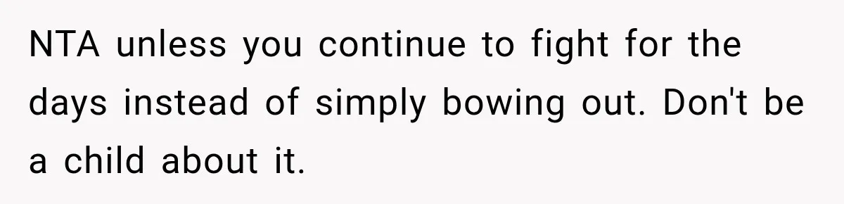 NTA unless you continue to fight for the days instead of simply bowing out. Don't be a child about it.