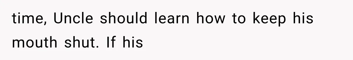 time, Uncle should learn how to keep his mouth shut. If his