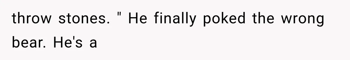 throw stones. " He finally poked the wrong bear. He's a