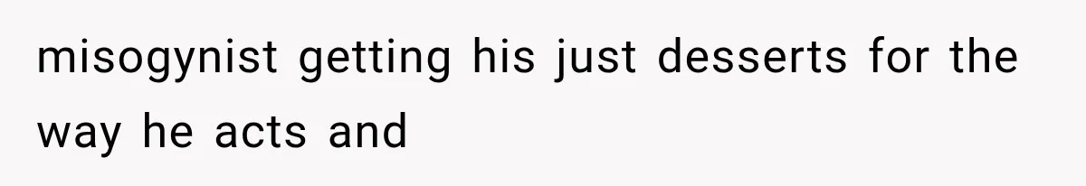 misogynist getting his just desserts for the way he acts and