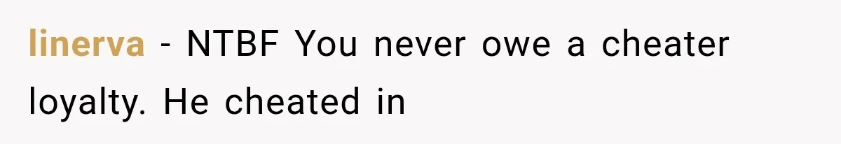 linerva − NTBF You never owe a cheater loyalty. He cheated in