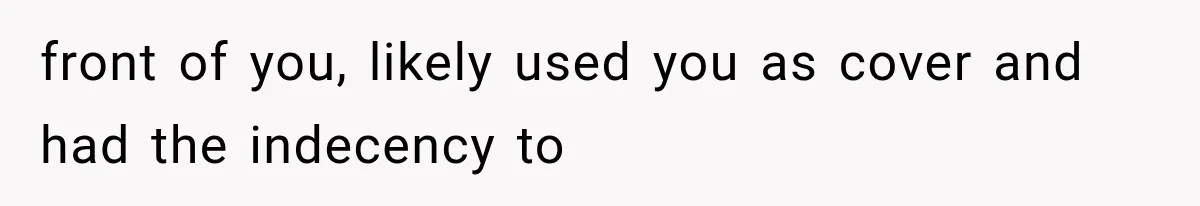 front of you, likely used you as cover and had the indecency to